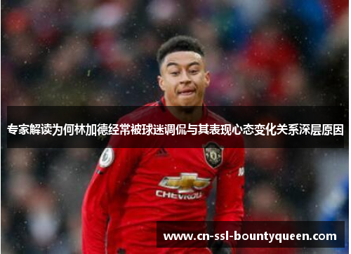 专家解读为何林加德经常被球迷调侃与其表现心态变化关系深层原因 专家解读为何林加德经常被球迷调侃与其表现心态变化关系深层原因