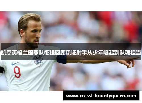 凯恩英格兰国家队征程回顾见证射手从少年崛起到队魂担当 凯恩英格兰国家队征程回顾见证射手从少年崛起到队魂担当