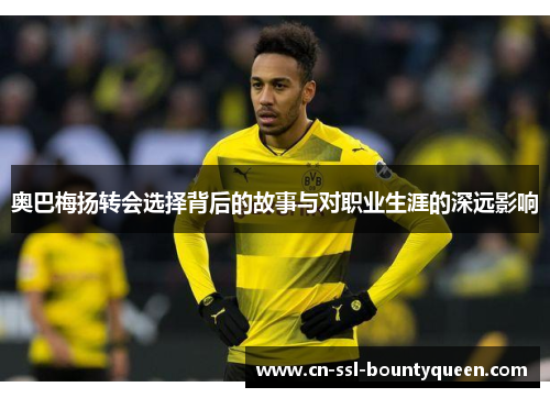 奥巴梅扬转会选择背后的故事与对职业生涯的深远影响