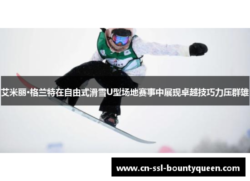 艾米丽·格兰特在自由式滑雪U型场地赛事中展现卓越技巧力压群雄