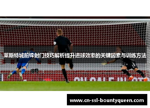莱斯特城前锋射门技巧解析提升进球效率的关键因素与训练方法 莱斯特城前锋射门技巧解析提升进球效率的关键因素与训练方法