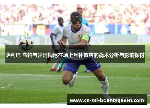 萨利巴 乌帕与楚阿梅尼在场上互补效应的战术分析与影响探讨