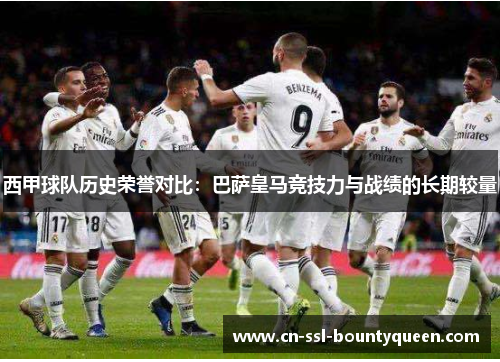 西甲球队历史荣誉对比：巴萨皇马竞技力与战绩的长期较量