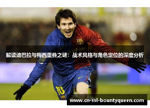 解读迪巴拉与梅西重叠之谜:战术风格与角色定位的深度分析 解读迪巴拉与梅西重叠之谜:战术风格与角色定位的深度分析