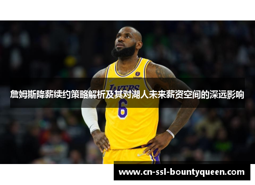 詹姆斯降薪续约策略解析及其对湖人未来薪资空间的深远影响 詹姆斯降薪续约策略解析及其对湖人未来薪资空间的深远影响