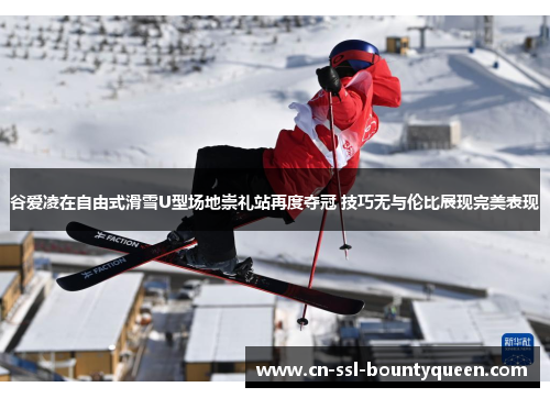 谷爱凌在自由式滑雪U型场地崇礼站再度夺冠 技巧无与伦比展现完美表现 谷爱凌在自由式滑雪U型场地崇礼站再度夺冠 技巧无与伦比展现完美表现