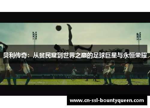 贝利传奇:从贫民窟到世界之巅的足球巨星与永恒荣耀 贝利传奇:从贫民窟到世界之巅的足球巨星与永恒荣耀