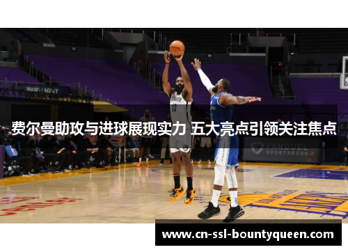 费尔曼助攻与进球展现实力 五大亮点引领关注焦点