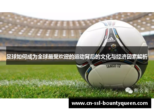 足球如何成为全球最受欢迎的运动背后的文化与经济因素解析 足球如何成为全球最受欢迎的运动背后的文化与经济因素解析