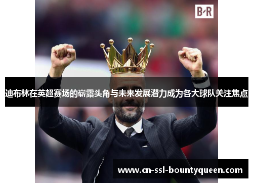 迪布林在英超赛场的崭露头角与未来发展潜力成为各大球队关注焦点 迪布林在英超赛场的崭露头角与未来发展潜力成为各大球队关注焦点