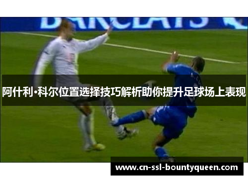 阿什利·科尔位置选择技巧解析助你提升足球场上表现