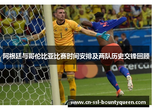 阿根廷与哥伦比亚比赛时间安排及两队历史交锋回顾 阿根廷与哥伦比亚比赛时间安排及两队历史交锋回顾