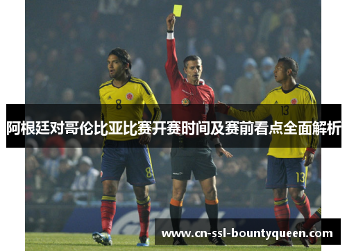 阿根廷对哥伦比亚比赛开赛时间及赛前看点全面解析 阿根廷对哥伦比亚比赛开赛时间及赛前看点全面解析