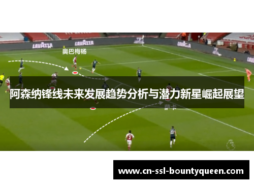 阿森纳锋线未来发展趋势分析与潜力新星崛起展望 阿森纳锋线未来发展趋势分析与潜力新星崛起展望