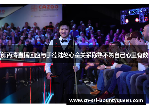 颜丙涛直播回应与于德陆赵心童关系称熟不熟自己心里有数