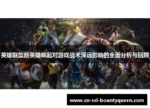 英雄联盟新英雄崛起对游戏战术深远影响的全面分析与回顾 英雄联盟新英雄崛起对游戏战术深远影响的全面分析与回顾