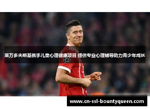 莱万多夫斯基携手儿童心理健康项目 提供专业心理辅导助力青少年成长