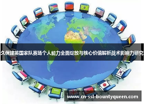 久保建英国家队赛场个人能力全面绽放与核心价值解析战术影响力研究