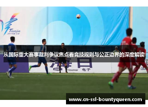 从国际重大赛事裁判争议焦点看竞技规则与公正边界的深度解读