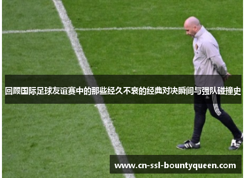 回顾国际足球友谊赛中的那些经久不衰的经典对决瞬间与强队碰撞史 回顾国际足球友谊赛中的那些经久不衰的经典对决瞬间与强队碰撞史