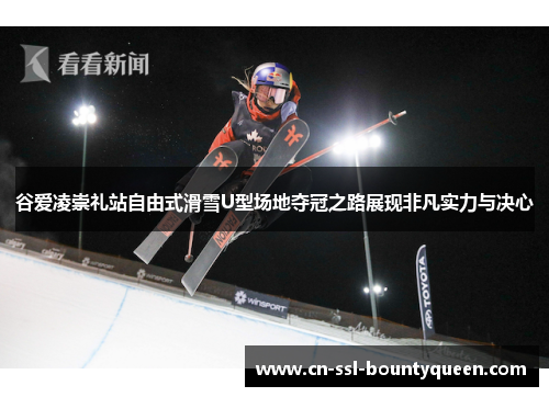 谷爱凌崇礼站自由式滑雪U型场地夺冠之路展现非凡实力与决心 谷爱凌崇礼站自由式滑雪U型场地夺冠之路展现非凡实力与决心