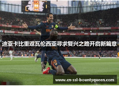 迪亚卡比重返瓦伦西亚寻求复兴之路开启新篇章 迪亚卡比重返瓦伦西亚寻求复兴之路开启新篇章