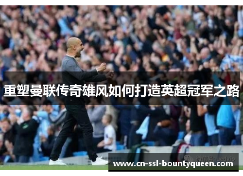 重塑曼联传奇雄风如何打造英超冠军之路 重塑曼联传奇雄风如何打造英超冠军之路