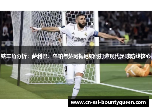 铁三角分析:萨利巴、乌帕与楚阿梅尼如何打造现代足球防线核心 铁三角分析:萨利巴、乌帕与楚阿梅尼如何打造现代足球防线核心