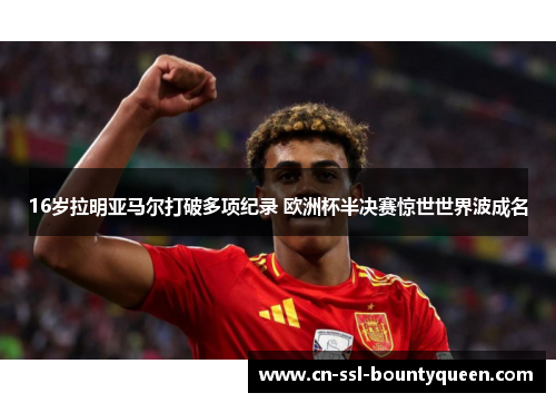 16岁拉明亚马尔打破多项纪录 欧洲杯半决赛惊世世界波成名