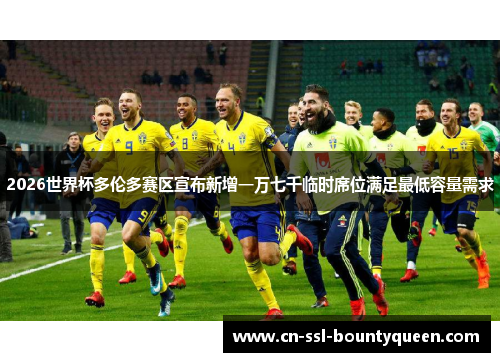 2026世界杯多伦多赛区宣布新增一万七千临时席位满足最低容量需求 2026世界杯多伦多赛区宣布新增一万七千临时席位满足最低容量需求