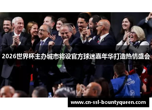 2026世界杯主办城市将设官方球迷嘉年华打造热情盛会 2026世界杯主办城市将设官方球迷嘉年华打造热情盛会