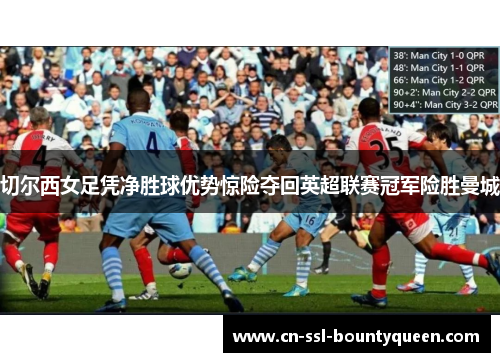 切尔西女足凭净胜球优势惊险夺回英超联赛冠军险胜曼城 切尔西女足凭净胜球优势惊险夺回英超联赛冠军险胜曼城