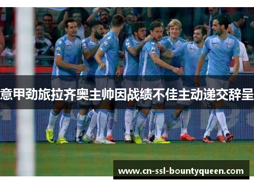 意甲劲旅拉齐奥主帅因战绩不佳主动递交辞呈