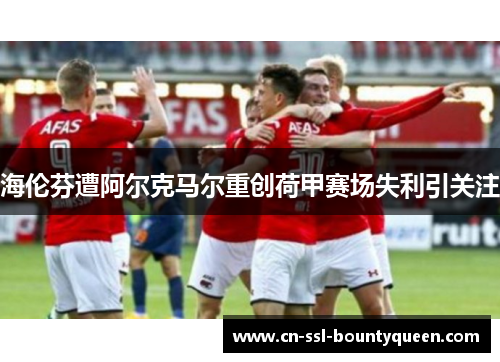 海伦芬遭阿尔克马尔重创荷甲赛场失利引关注