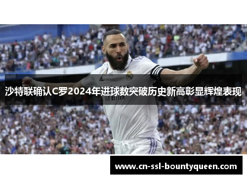 沙特联确认C罗2024年进球数突破历史新高彰显辉煌表现