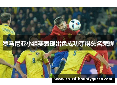 罗马尼亚小组赛表现出色成功夺得头名荣耀