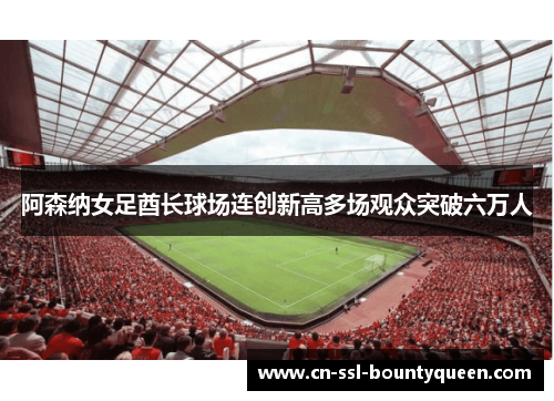阿森纳女足酋长球场连创新高多场观众突破六万人