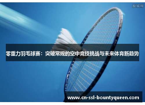 零重力羽毛球赛：突破常规的空中竞技挑战与未来体育新趋势