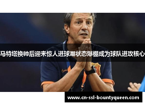 马特塔换帅后迎来惊人进球潮状态爆棚成为球队进攻核心