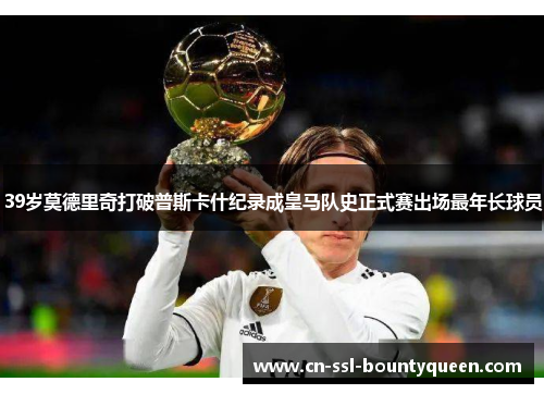 39岁莫德里奇打破普斯卡什纪录成皇马队史正式赛出场最年长球员