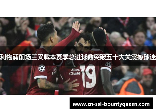 利物浦前场三叉戟本赛季总进球数突破五十大关震撼球迷 利物浦前场三叉戟本赛季总进球数突破五十大关震撼球迷