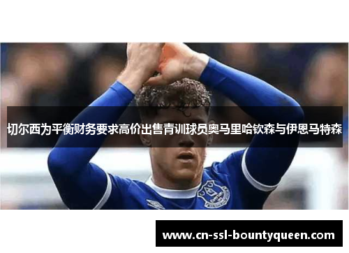 切尔西为平衡财务要求高价出售青训球员奥马里哈钦森与伊恩马特森 切尔西为平衡财务要求高价出售青训球员奥马里哈钦森与伊恩马特森