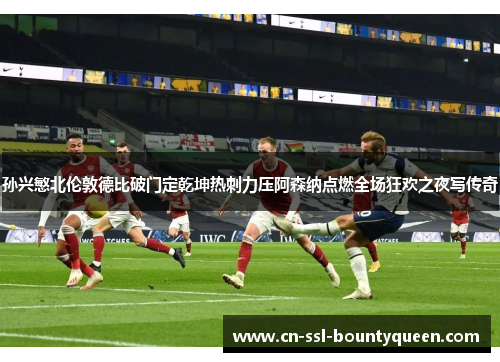 孙兴慜北伦敦德比破门定乾坤热刺力压阿森纳点燃全场狂欢之夜写传奇 孙兴慜北伦敦德比破门定乾坤热刺力压阿森纳点燃全场狂欢之夜写传奇