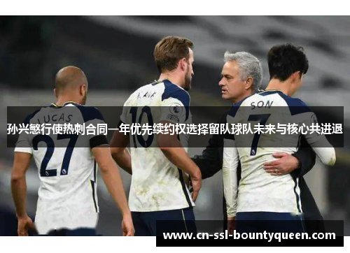 孙兴慜行使热刺合同一年优先续约权选择留队球队未来与核心共进退 孙兴慜行使热刺合同一年优先续约权选择留队球队未来与核心共进退