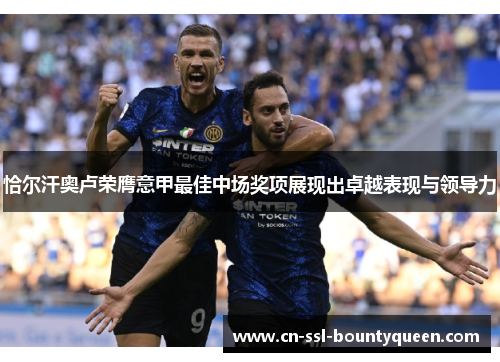 恰尔汗奥卢荣膺意甲最佳中场奖项展现出卓越表现与领导力