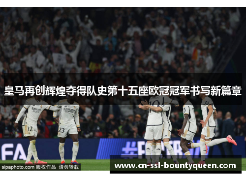 皇马再创辉煌夺得队史第十五座欧冠冠军书写新篇章 皇马再创辉煌夺得队史第十五座欧冠冠军书写新篇章