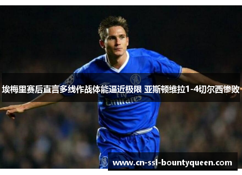埃梅里赛后直言多线作战体能逼近极限 亚斯顿维拉1-4切尔西惨败 埃梅里赛后直言多线作战体能逼近极限 亚斯顿维拉1-4切尔西惨败